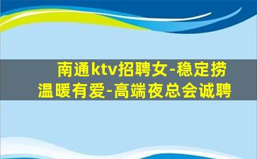 南通ktv招聘女-稳定捞温暖有爱-高端夜总会诚聘